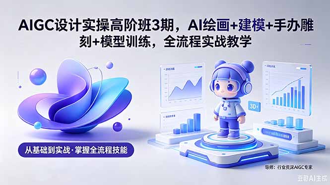 AIGC 设计实操高阶班3期,AI绘画+建模+手办雕刻+模型训练,全流程实战教学(附软件+素材