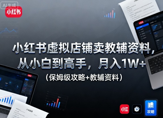 小红书虚拟店铺卖教辅资料，从小白到高手，月入1W+(保姆级攻略+教辅资料)