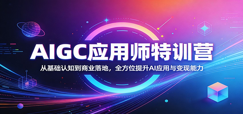 AIGC应用师特训营：从基础认知到商业落地，全方位提升AI应用与变现能力