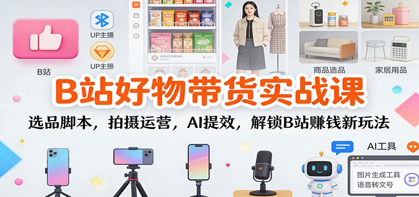 B站好物带货实战课:选品脚本,拍摄运营,AI提效,解锁B站赚钱新玩法
