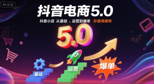 抖音电商5.0，抖音小店从基础、运营到爆单，你值得拥有(更新9月)
