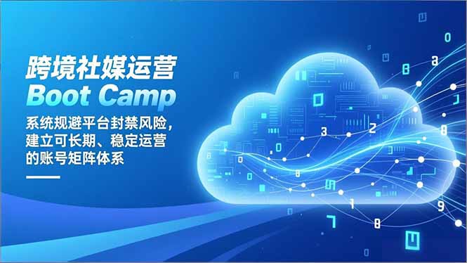跨境社媒运营Boot Camp：系统规避平台封禁风险，建立可长期、稳定运营的账号矩阵体系