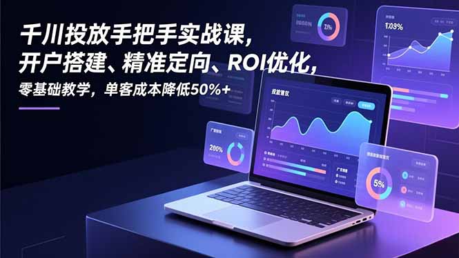 千川投放手把手实战课,开户搭建、精准定向、ROI优化,零基础教学,单客成本降低50%+