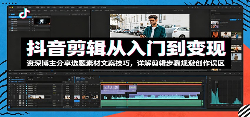 抖音剪辑从入门到变现:资深博主分享选题素材文案技巧,详解剪辑步骤规避创作误区