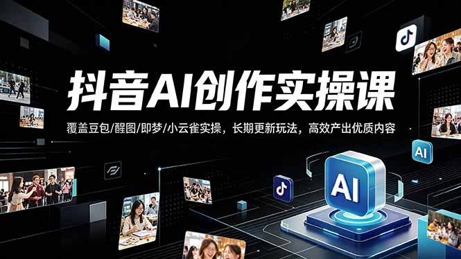抖音AI创作变现课，覆盖豆包/醒图/即梦/小云雀实操，长期更新玩法，高效产出优质内容