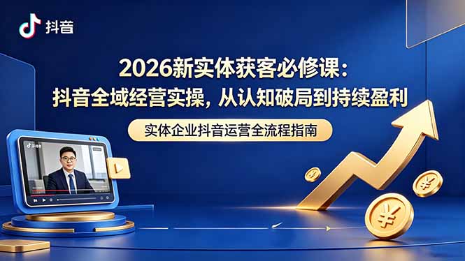 2026新实体获客必修课:抖音全域经营实操,从认知破局到持续盈利