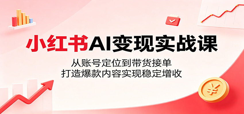 小红书AI变现实战课:从账号定位到带货接单,打造爆款内容实现稳定增收