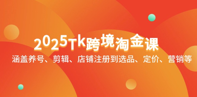 2025Tk跨境淘金课：涵盖养号、剪辑、店铺注册到选品、定价、营销等