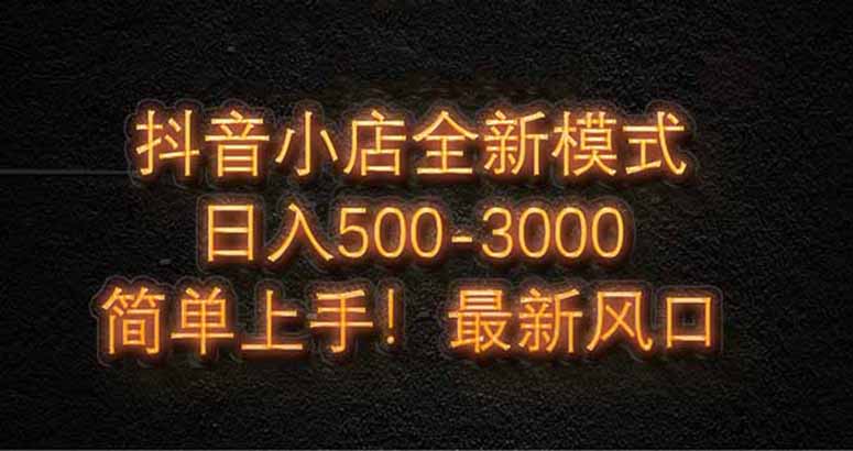 抖音小店全新模式 最新风口，日收入500-5000+！小白简单上手