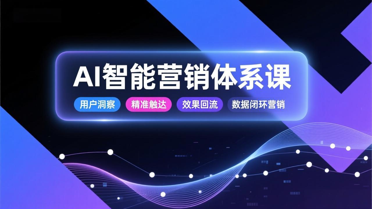 AI智能营销体系课，从用户洞察、精准触达到效果回流的数据闭环营销，提升整体营销效率与转化率