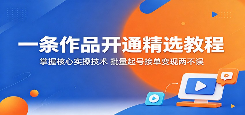 一条作品开通精选教程:掌握核心实操技术,批量起号接单变现两不误