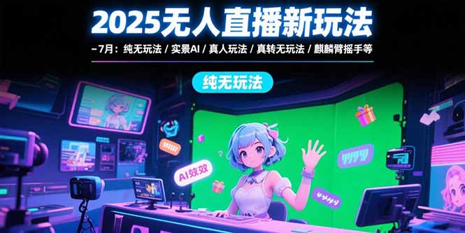 2025无人直播新玩法-7月：纯无玩法/实景AI/真人玩法/绿幕玩法/真转无玩法