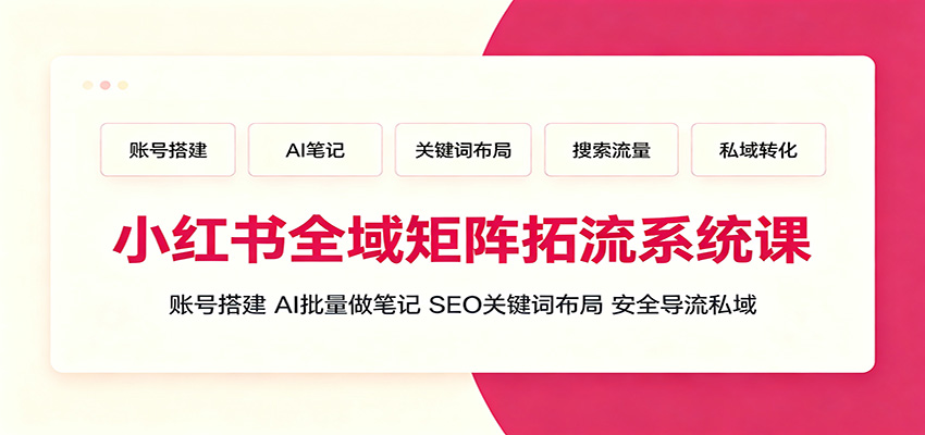 小红书全域矩阵拓流系统课:账号搭建、AI批量做笔记,SEO关键词布局、安全导流私域