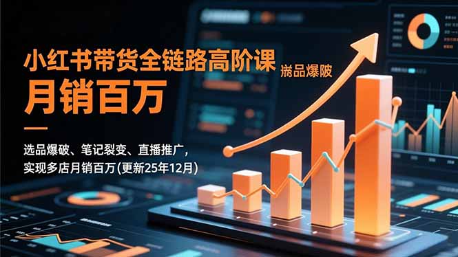 小红书带货全链路高阶课,选品爆破、笔记裂变、直播推广,实现多店月销百万(更新25年12月